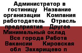 Администратор в гостиницу › Название организации ­ Компания-работодатель › Отрасль предприятия ­ Другое › Минимальный оклад ­ 1 - Все города Работа » Вакансии   . Кировская обл.,Захарищево п.